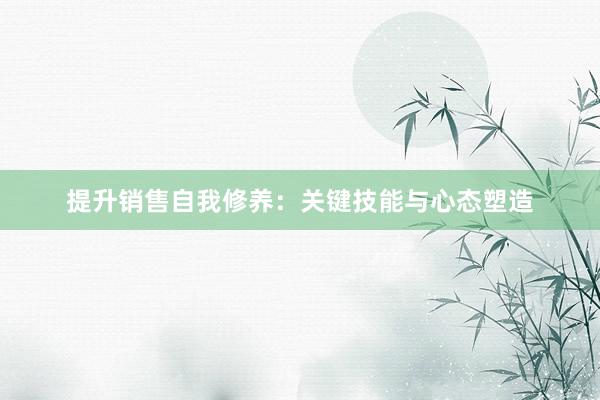 提升销售自我修养：关键技能与心态塑造