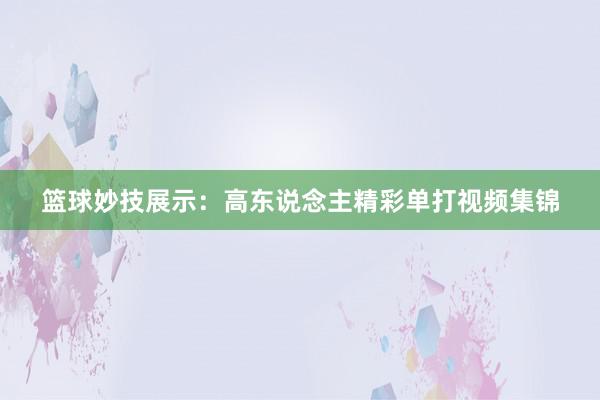 篮球妙技展示：高东说念主精彩单打视频集锦